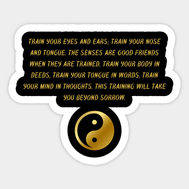 Train Your Eyes And Ears; Train Your Nose And Tongue. The Senses Are Good Friends When They Are Trained. Train Your Body In Deeds, Train Your Tongue In Words, Train Your Mind In Thoughts. This Training Will Take You Beyond Sorrow. Sticker by BuddhaWay